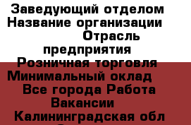 Заведующий отделом › Название организации ­ Prisma › Отрасль предприятия ­ Розничная торговля › Минимальный оклад ­ 1 - Все города Работа » Вакансии   . Калининградская обл.,Советск г.